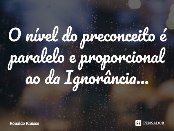 ⁠O nível do preconceito é paralelo e proporcional ao da Ignorância...... Frase de RONALDO RHUSSO.