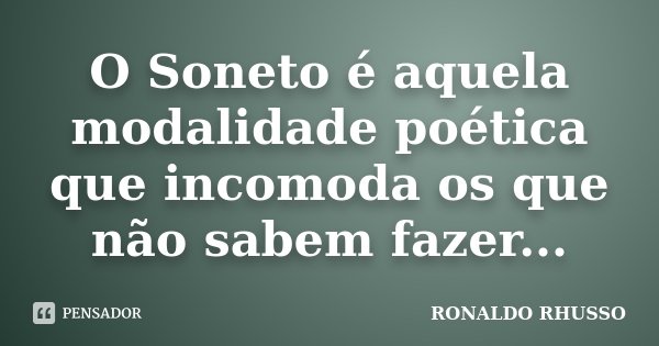 O Soneto é aquela modalidade poética que incomoda os que não sabem fazer...... Frase de Ronaldo Rhusso.