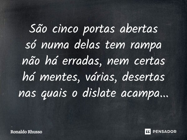 ⁠São cinco portas abertas só numa delas tem rampa não há erradas, nem certas há mentes, várias, desertas nas quais o dislate acampa...... Frase de RONALDO RHUSSO.