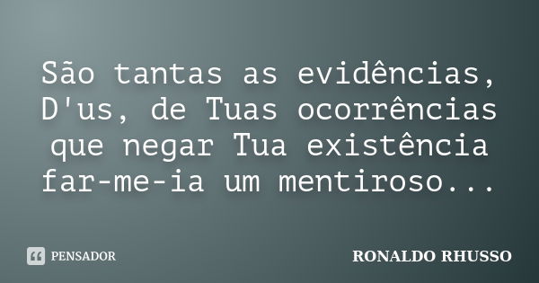 São tantas as evidências, D'us, de Tuas ocorrências que negar Tua existência far-me-ia um mentiroso...... Frase de Ronaldo Rhusso.