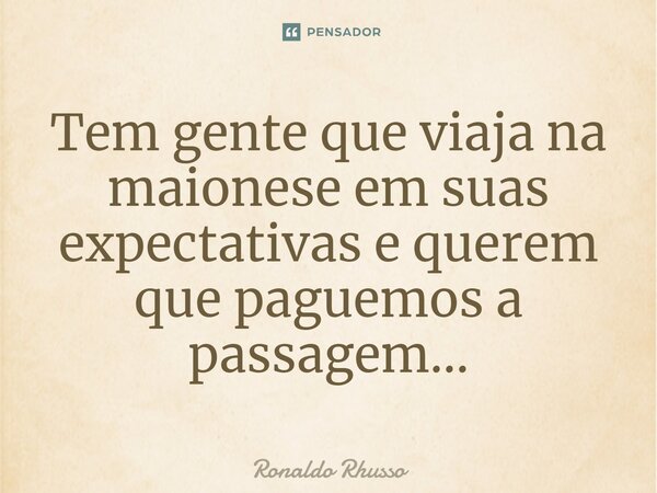 ⁠Tem gente que viaja na maionese em suas expectativas e querem que paguemos a passagem...... Frase de RONALDO RHUSSO.