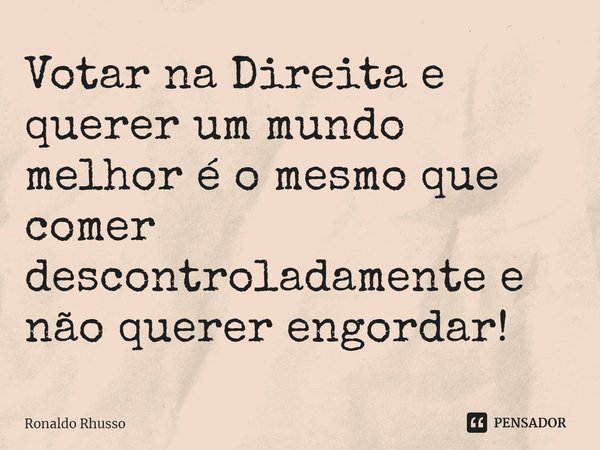 ⁠Votar na Direita e querer um mundo melhor é o mesmo que comer descontroladamente e não querer engordar!... Frase de RONALDO RHUSSO.