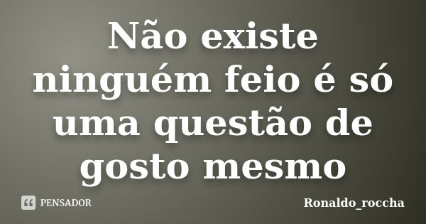 Não existe ninguém feio é só uma questão de gosto mesmo... Frase de Ronaldo_roccha.