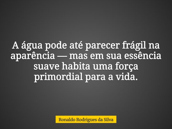 A água pode até parecer frágil na aparência — mas em sua essência suave habita uma força primordial para a vida.... Frase de Ronaldo Rodrigues da Silva.