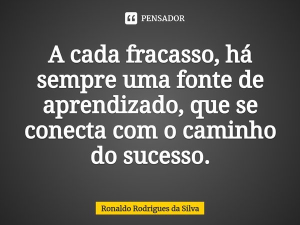 ⁠A cada fracasso, há sempre uma fonte de aprendizado, que se conecta com o caminho do sucesso.... Frase de Ronaldo Rodrigues da Silva.