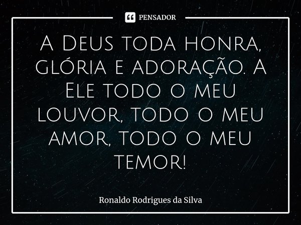 ⁠⁠A Deus toda honra, glória e adoração. A Ele todo o meu louvor, todo o meu amor, todo o meu temor!... Frase de Ronaldo Rodrigues da Silva.
