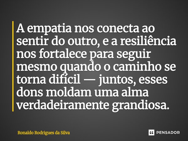 A empatia nos conecta ao sentir do outro, e a resiliência nos fortalece para seguir mesmo quando o caminho se torna difícil — juntos, esses dons moldam uma alma... Frase de Ronaldo Rodrigues da Silva.