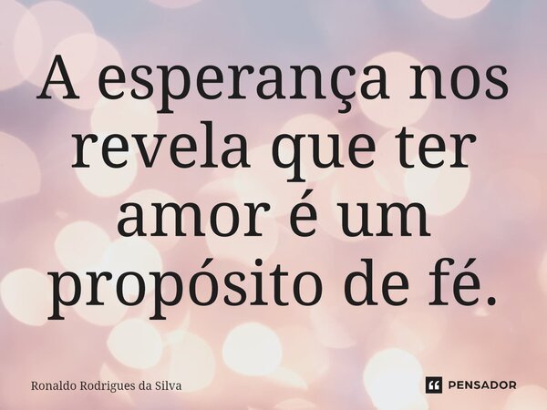 ⁠A esperança nos revela que ter amor é um propósito de fé.... Frase de Ronaldo Rodrigues da Silva.