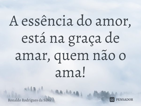 ⁠A essência do amor, está na graça de amar, quem não o ama!... Frase de Ronaldo Rodrigues da Silva.