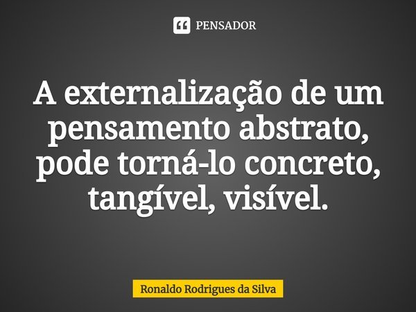 ⁠A externalização de um pensamento abstrato, pode torná-lo concreto, tangível, visível.... Frase de Ronaldo Rodrigues da Silva.