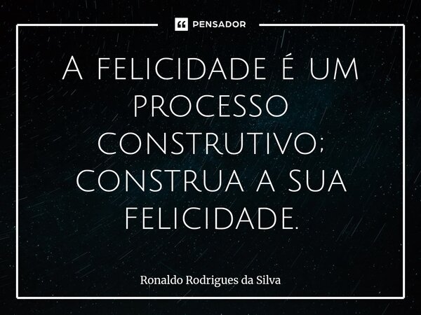 ⁠A felicidade é um processo construtivo; construa a sua felicidade.... Frase de Ronaldo Rodrigues da Silva.