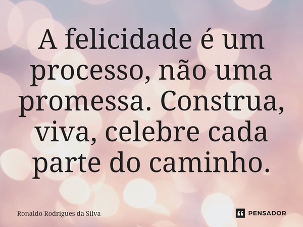 ⁠A felicidade é um processo, não uma promessa. Construa, viva, celebre cada parte do caminho.... Frase de Ronaldo Rodrigues da Silva.