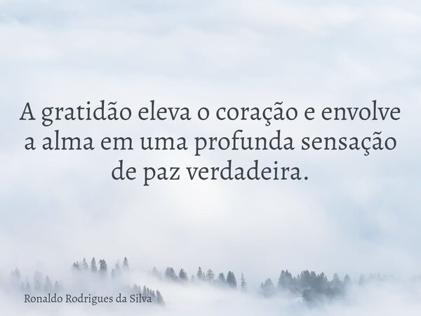 A gratidão eleva o coração e envolve a alma em uma profunda sensação de paz verdadeira.... Frase de Ronaldo Rodrigues da Silva.