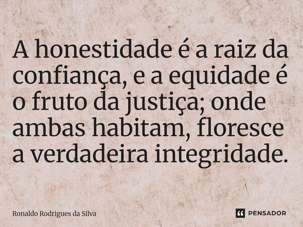 ⁠A honestidade é a raiz da confiança, e a equidade é o fruto da justiça; onde ambas habitam, floresce a verdadeira integridade.... Frase de Ronaldo Rodrigues da Silva.