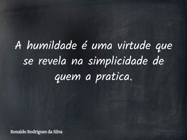 A humildade é uma virtude que se revela na simplicidade de quem a pratica.... Frase de Ronaldo Rodrigues da Silva.