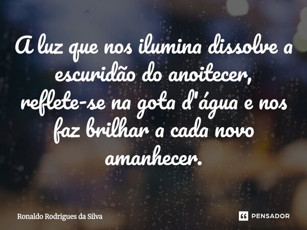 ⁠A luz que nos ilumina dissolve a escuridão do anoitecer, reflete-se na gota d'água e nos faz brilhar a cada novo amanhecer.... Frase de Ronaldo Rodrigues da Silva.