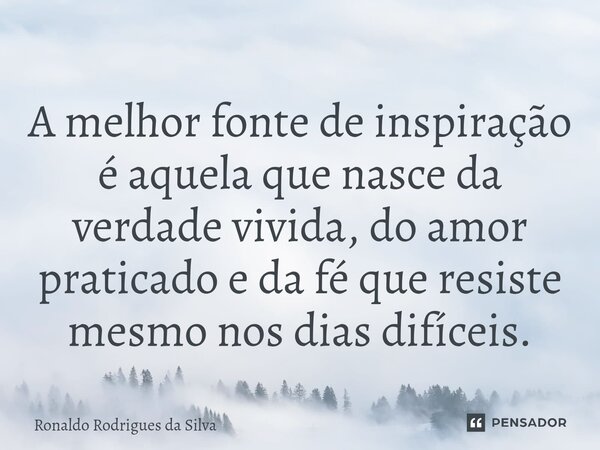 ⁠A melhor fonte de inspiração é aquela que nasce da verdade vivida, do amor praticado e da fé que resiste mesmo nos dias difíceis.... Frase de Ronaldo Rodrigues da Silva.