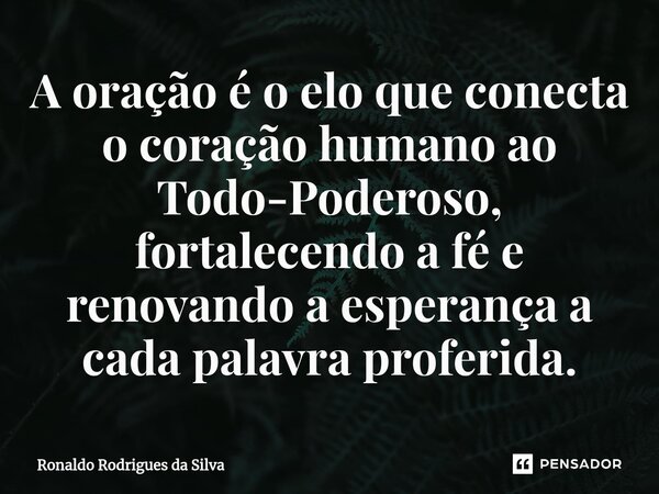 ⁠A oração é o elo que conecta o coração humano ao Todo-Poderoso, fortalecendo a fé e renovando a esperança a cada palavra proferida.... Frase de Ronaldo Rodrigues da Silva.