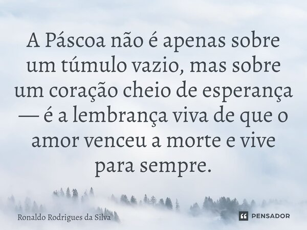 ⁠A Páscoa não é apenas sobre um túmulo vazio, mas sobre um coração cheio de esperança — é a lembrança viva de que o amor venceu a morte e vive para sempre.... Frase de Ronaldo Rodrigues da Silva.