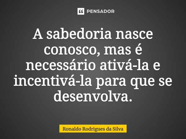 ⁠A sabedoria nasce conosco, mas é necessário ativá-la e incentivá-la para que se desenvolva.... Frase de Ronaldo Rodrigues da Silva.