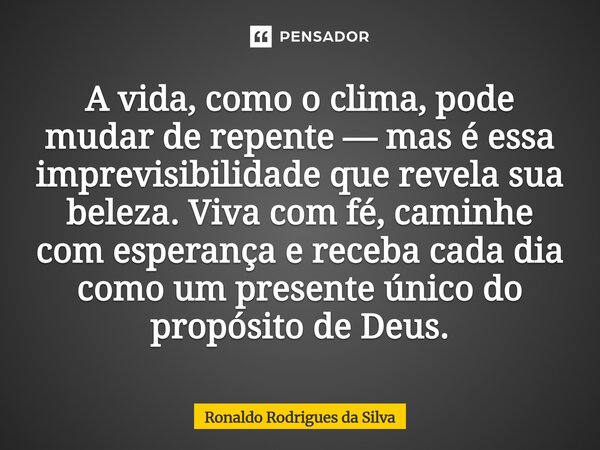 A vida, como o clima, pode mudar de repente — mas é essa imprevisibilidade que revela sua beleza. Viva com fé, caminhe com esperança e receba cada dia como um ... Frase de Ronaldo Rodrigues da Silva.