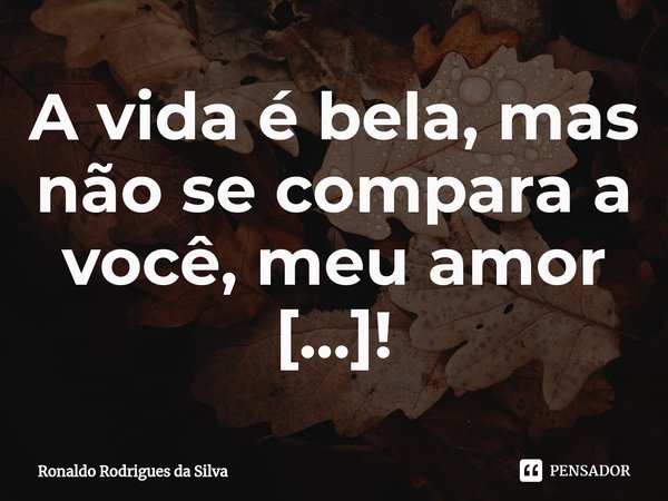 ⁠A vida é bela, mas não se compara a você, meu amor [...]!... Frase de Ronaldo Rodrigues da Silva.