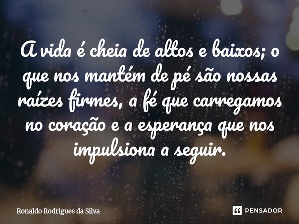 ⁠A vida é cheia de altos e baixos; o que nos mantém de pé são nossas raízes firmes, a fé que carregamos no coração e a esperança que nos impulsiona a seguir.... Frase de Ronaldo Rodrigues da Silva.