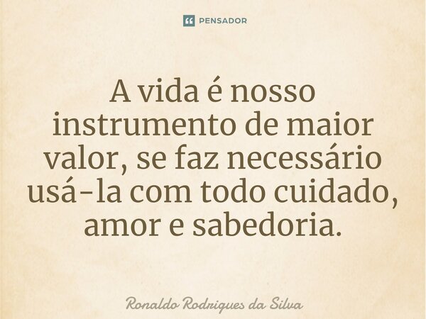 ⁠A vida é nosso instrumento de maior valor, se faz necessário usá-la com todo cuidado, amor e sabedoria.... Frase de Ronaldo Rodrigues da Silva.