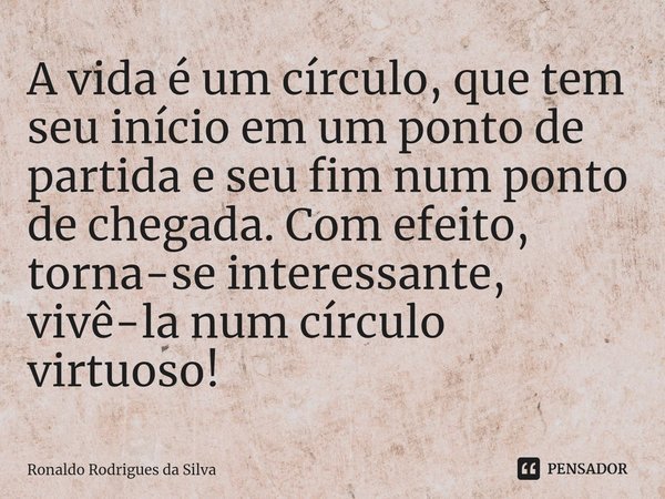 A vida é um círculo, que tem seu início em um ponto de partida e seu fim num ponto de chegada. Com efeito, torna-se interessante, vivê-la num círculo virtuoso!... Frase de Ronaldo Rodrigues da Silva.