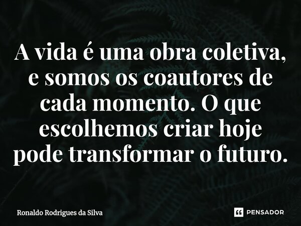 ⁠A vida é uma obra coletiva, e somos os coautores de cada momento. O que escolhemos criar hoje pode transformar o futuro.... Frase de Ronaldo Rodrigues da Silva.