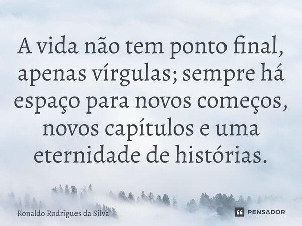 ⁠A vida não tem ponto final, apenas vírgulas; sempre há espaço para novos começos, novos capítulos e uma eternidade de histórias.... Frase de Ronaldo Rodrigues da Silva.