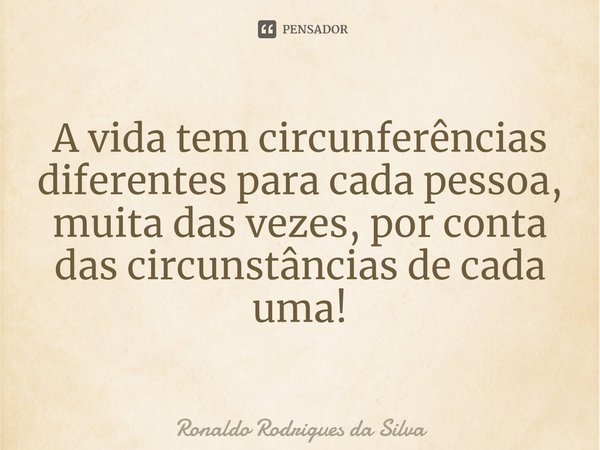 ⁠A vida tem circunferências diferentes para cada pessoa, muita das vezes, por conta das circunstâncias de cada uma!... Frase de Ronaldo Rodrigues da Silva.