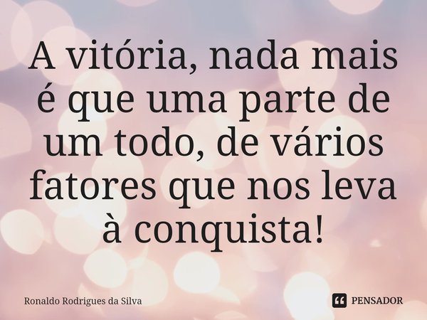 ⁠A vitória, nada mais é que uma parte de um todo, de vários fatores que nos leva à conquista!... Frase de Ronaldo Rodrigues da Silva.