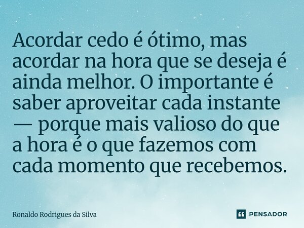 Acordar cedo é ótimo, mas acordar na hora que se deseja é ainda melhor. O importante é saber aproveitar cada instante — porque mais valioso do que a hora é o q... Frase de Ronaldo Rodrigues da Silva.