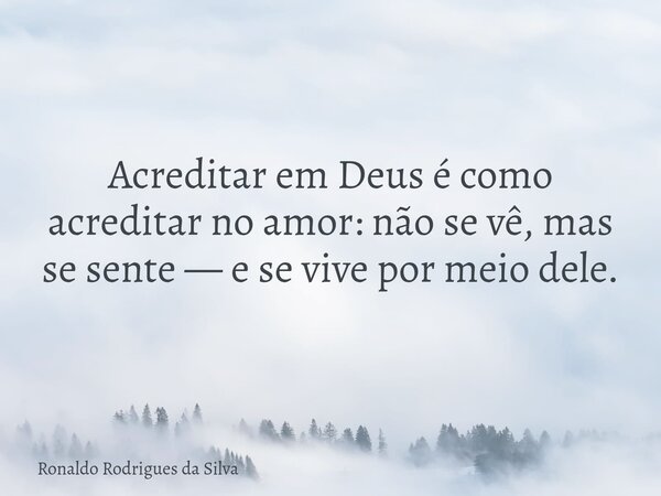 Acreditar em Deus é como acreditar no amor: não se vê, mas se sente — e se vive por meio dele.... Frase de Ronaldo Rodrigues da Silva.