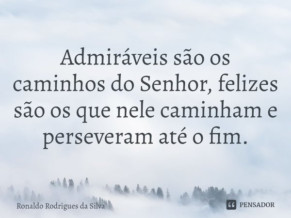 ⁠Admiráveis são os caminhos do Senhor, felizes são os que nele caminham e perseveram até o fim.... Frase de Ronaldo Rodrigues da Silva.