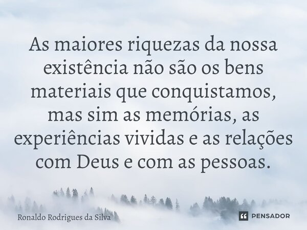 ⁠As maiores riquezas da nossa existência não são os bens materiais que conquistamos, mas sim as memórias, as experiências vividas e as relações com Deus e com a... Frase de Ronaldo Rodrigues da Silva.