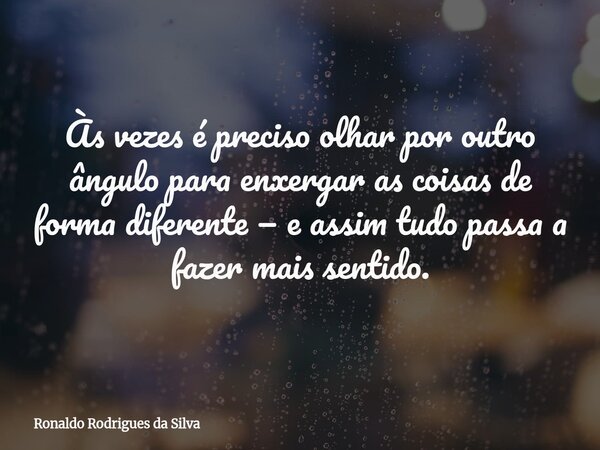 Às vezes é preciso olhar por outro ângulo para enxergar as coisas de forma diferente — e assim tudo passa a fazer mais sentido.... Frase de Ronaldo Rodrigues da Silva.