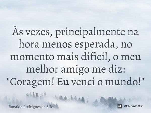 Às vezes, principalmente na hora menos esperada, no momento mais difícil, o meu melhor amigo me diz: "Coragem! Eu venci o mundo!"⁠... Frase de Ronaldo Rodrigues da Silva.