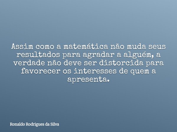 Assim como a matemática não muda seus resultados para agradar a alguém, a verdade não deve ser distorcida para favorecer os interesses de quem a apresenta.... Frase de Ronaldo Rodrigues da Silva.