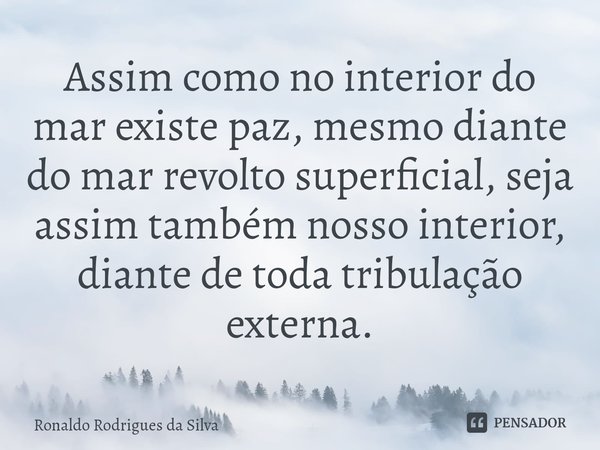 ⁠Assim como no interior do mar existe paz, mesmo diante do mar revolto superficial, seja assim também nosso interior, diante de toda tribulação externa.... Frase de Ronaldo Rodrigues da Silva.
