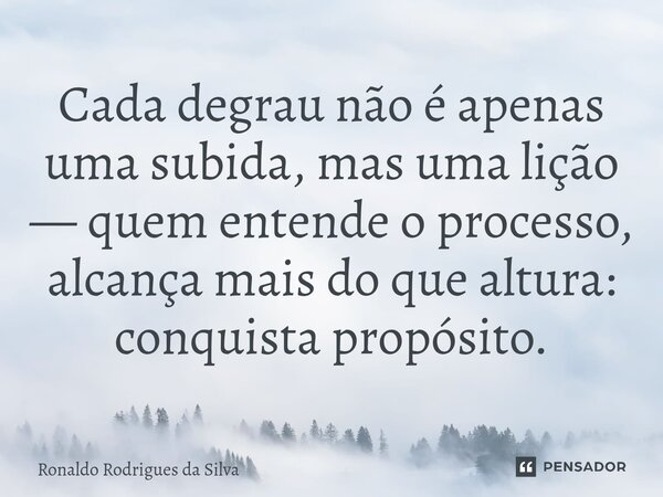 ⁠Cada degrau não é apenas uma subida, mas uma lição — quem entende o processo, alcança mais do que altura: conquista propósito.... Frase de Ronaldo Rodrigues da Silva.