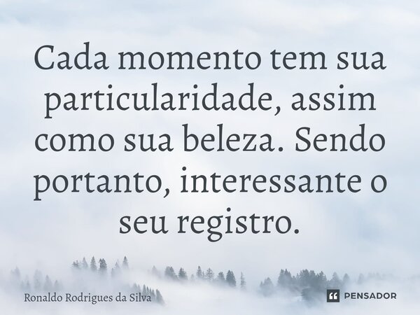 ⁠Cada momento tem sua particularidade, assim como sua beleza. Sendo portanto, interessante o seu registro.... Frase de Ronaldo Rodrigues da Silva.