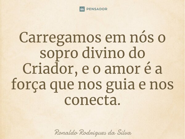 ⁠Carregamos em nós o sopro divino do Criador, e o amor é a força que nos guia e nos conecta.... Frase de Ronaldo Rodrigues da Silva.