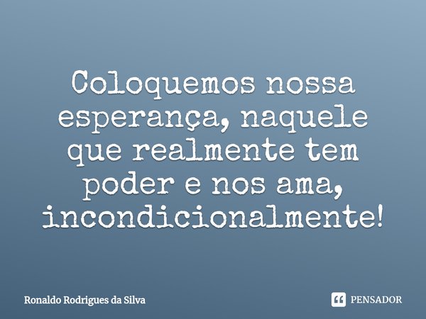 ⁠Coloquemos nossa esperança, naquele que realmente tem poder e nos ama, incondicionalmente!... Frase de Ronaldo Rodrigues da Silva.