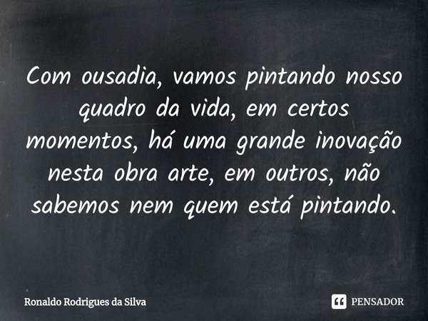 ⁠Com ousadia, vamos pintando nosso quadro da vida, em certos momentos, há uma grande inovação nesta obra arte, em outros, não sabemos nem quem está pintando.... Frase de Ronaldo Rodrigues da Silva.