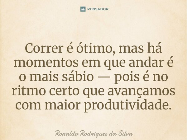 ⁠Correr é ótimo, mas há momentos em que andar é o mais sábio — pois é no ritmo certo que avançamos com maior produtividade.... Frase de Ronaldo Rodrigues da Silva.