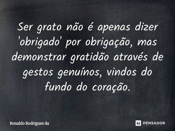 ⁠Ser grato não é apenas dizer 'obrigado' por obrigação, mas demonstrar gratidão através de gestos genuínos, vindos do fundo do coração.... Frase de Ronaldo Rodrigues da.