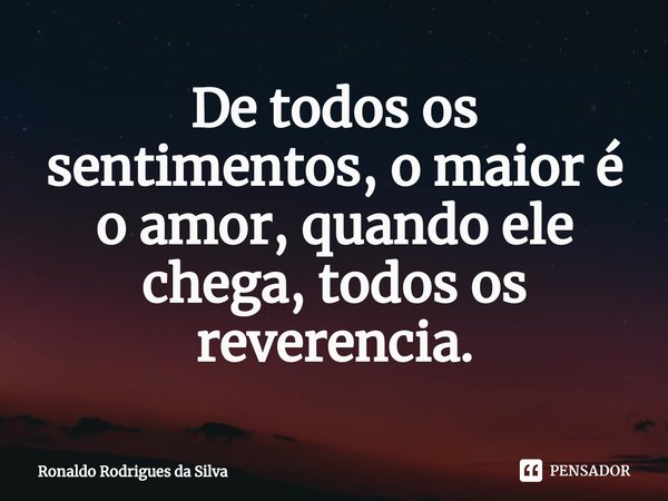 ⁠De todos os sentimentos, o maior é o amor, quando ele chega, todos os reverencia.⁠... Frase de Ronaldo Rodrigues da Silva.