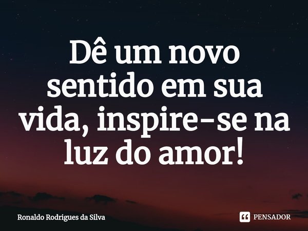 ⁠Dê um novo sentido em sua vida, inspire-se na luz do amor!... Frase de Ronaldo Rodrigues da Silva.